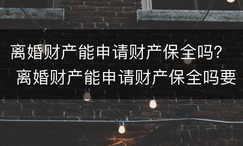 离婚财产能申请财产保全吗？ 离婚财产能申请财产保全吗要多少钱