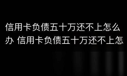 信用卡负债五十万还不上怎么办 信用卡负债五十万还不上怎么办呀