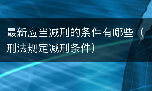 最新应当减刑的条件有哪些（刑法规定减刑条件）