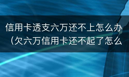 信用卡透支六万还不上怎么办（欠六万信用卡还不起了怎么办）