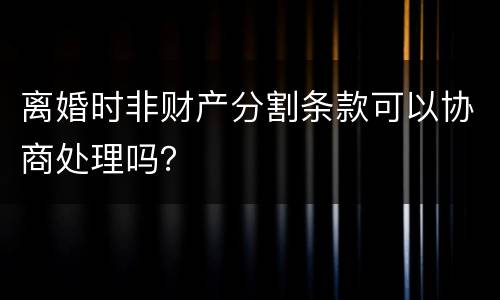 离婚时非财产分割条款可以协商处理吗？