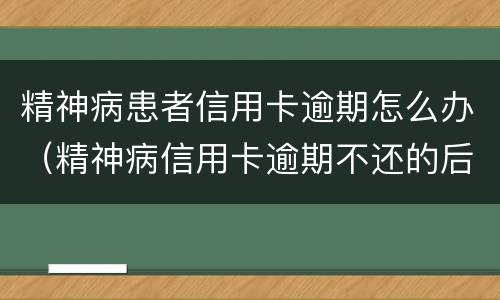 精神病患者信用卡逾期怎么办（精神病信用卡逾期不还的后果）
