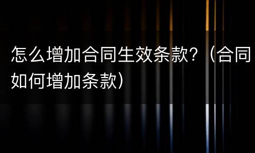 怎么增加合同生效条款?（合同如何增加条款）