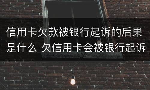 信用卡欠款被银行起诉的后果是什么 欠信用卡会被银行起诉吗