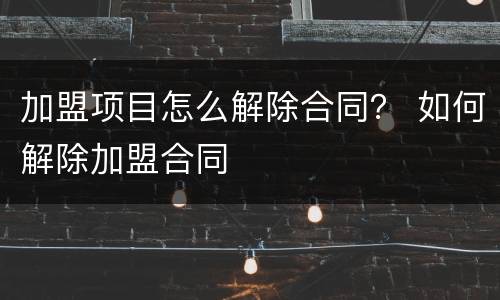 加盟项目怎么解除合同？ 如何解除加盟合同