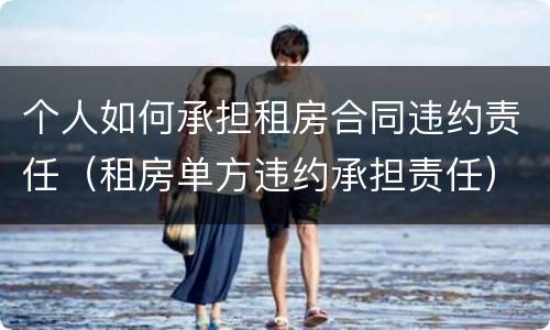 个人如何承担租房合同违约责任（租房单方违约承担责任）