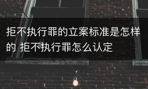 拒不执行罪的立案标准是怎样的 拒不执行罪怎么认定