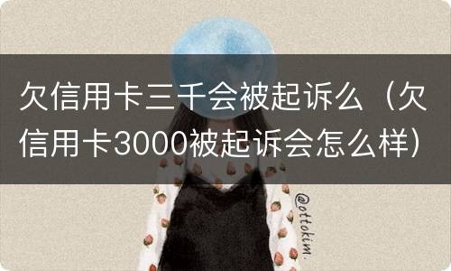 欠信用卡三千会被起诉么（欠信用卡3000被起诉会怎么样）