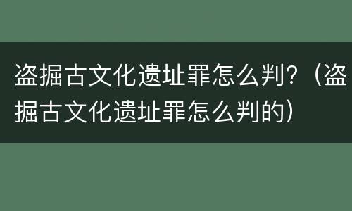 盗掘古文化遗址罪怎么判?（盗掘古文化遗址罪怎么判的）