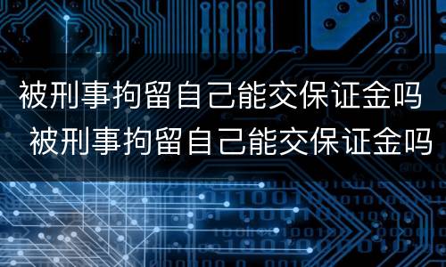被刑事拘留自己能交保证金吗 被刑事拘留自己能交保证金吗多少钱