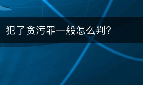 犯了贪污罪一般怎么判?
