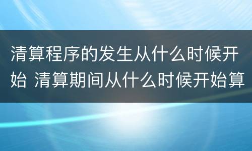清算程序的发生从什么时候开始 清算期间从什么时候开始算起