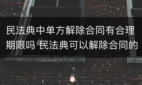 民法典中单方解除合同有合理期限吗 民法典可以解除合同的情形