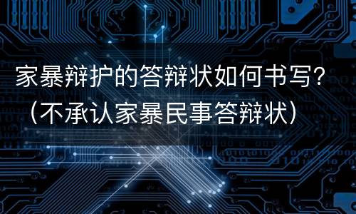 家暴辩护的答辩状如何书写？（不承认家暴民事答辩状）