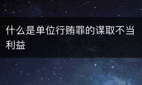 什么是单位行贿罪的谋取不当利益