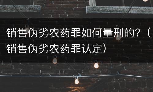 销售伪劣农药罪如何量刑的?（销售伪劣农药罪认定）