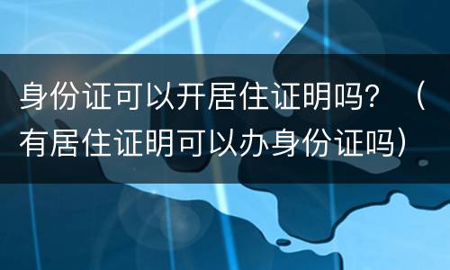 身份证可以开居住证明吗？（有居住证明可以办身份证吗）