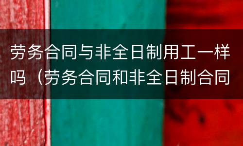 劳务合同与非全日制用工一样吗（劳务合同和非全日制合同）