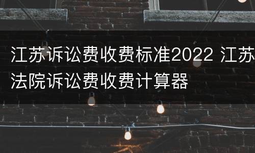 江苏诉讼费收费标准2022 江苏法院诉讼费收费计算器