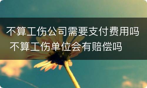 不算工伤公司需要支付费用吗 不算工伤单位会有赔偿吗