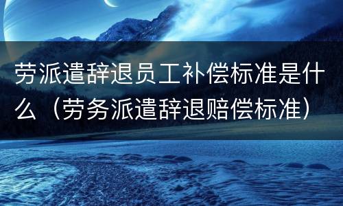劳派遣辞退员工补偿标准是什么（劳务派遣辞退赔偿标准）