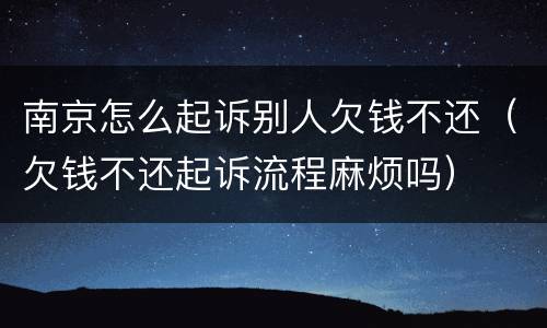 南京怎么起诉别人欠钱不还（欠钱不还起诉流程麻烦吗）