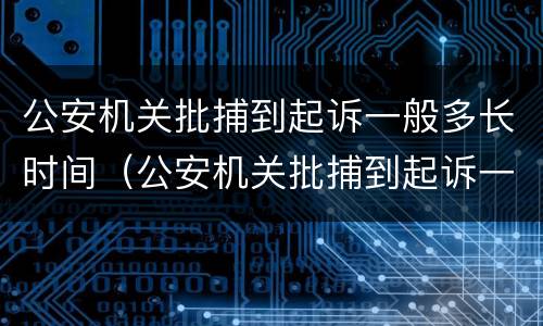 公安机关批捕到起诉一般多长时间（公安机关批捕到起诉一般多长时间结案）