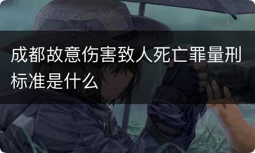 成都故意伤害致人死亡罪量刑标准是什么