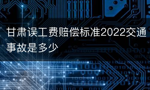甘肃误工费赔偿标准2022交通事故是多少