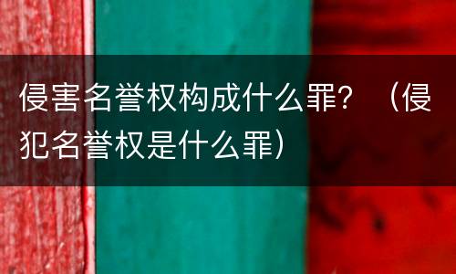 侵害名誉权构成什么罪？（侵犯名誉权是什么罪）