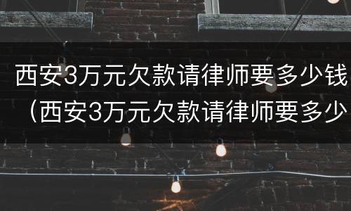西安3万元欠款请律师要多少钱（西安3万元欠款请律师要多少钱费用）