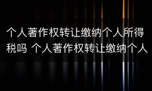 个人著作权转让缴纳个人所得税吗 个人著作权转让缴纳个人所得税吗怎么算
