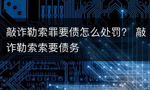 敲诈勒索罪要债怎么处罚？ 敲诈勒索索要债务