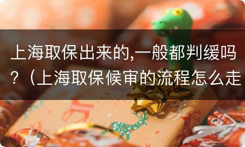 上海取保出来的,一般都判缓吗?（上海取保候审的流程怎么走）
