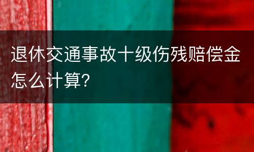 退休交通事故十级伤残赔偿金怎么计算？