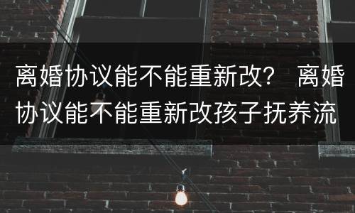 离婚协议能不能重新改？ 离婚协议能不能重新改孩子抚养流程