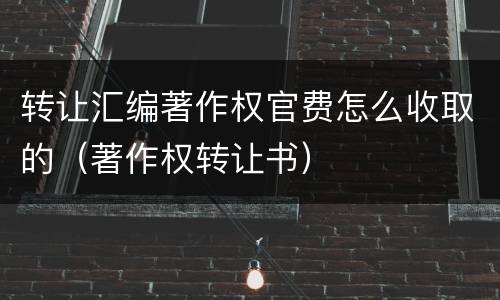 转让汇编著作权官费怎么收取的（著作权转让书）