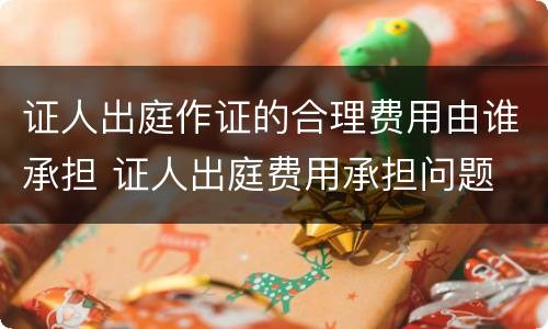 证人出庭作证的合理费用由谁承担 证人出庭费用承担问题