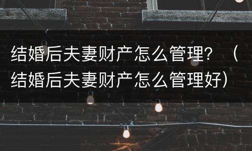 结婚后夫妻财产怎么管理？（结婚后夫妻财产怎么管理好）