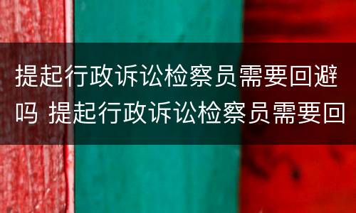 提起行政诉讼检察员需要回避吗 提起行政诉讼检察员需要回避吗