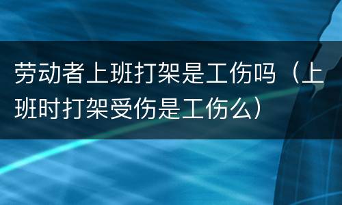 劳动者上班打架是工伤吗（上班时打架受伤是工伤么）