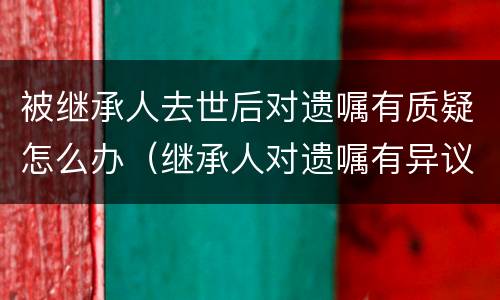 被继承人去世后对遗嘱有质疑怎么办（继承人对遗嘱有异议怎么处理）