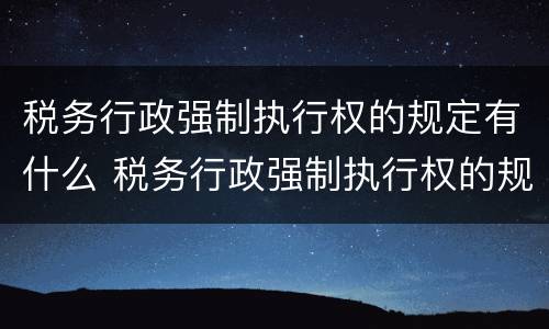 税务行政强制执行权的规定有什么 税务行政强制执行权的规定有什么法律效力