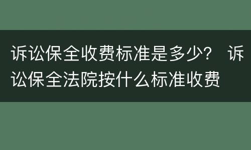 诉讼保全收费标准是多少？ 诉讼保全法院按什么标准收费