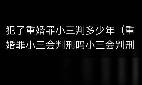 犯了重婚罪小三判多少年（重婚罪小三会判刑吗小三会判刑几年）