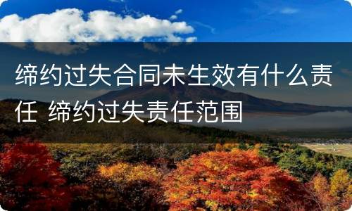 缔约过失合同未生效有什么责任 缔约过失责任范围