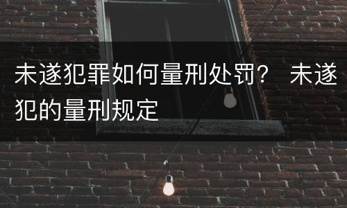 未遂犯罪如何量刑处罚？ 未遂犯的量刑规定
