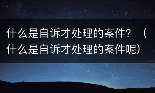 什么是自诉才处理的案件？（什么是自诉才处理的案件呢）