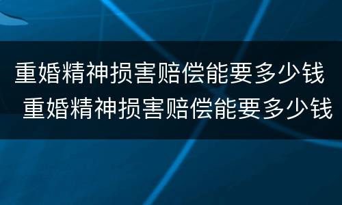 重婚精神损害赔偿能要多少钱 重婚精神损害赔偿能要多少钱呢