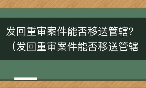 发回重审案件能否移送管辖？（发回重审案件能否移送管辖单位）